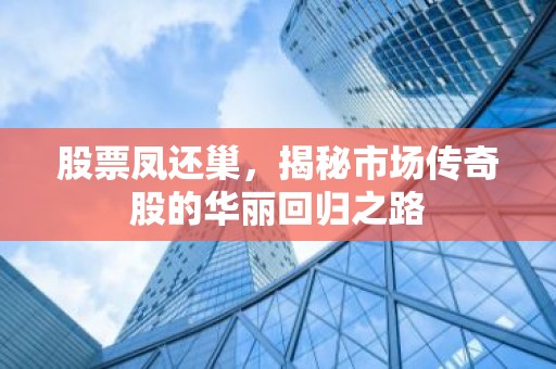 股票凤还巢，揭秘市场传奇股的华丽回归之路