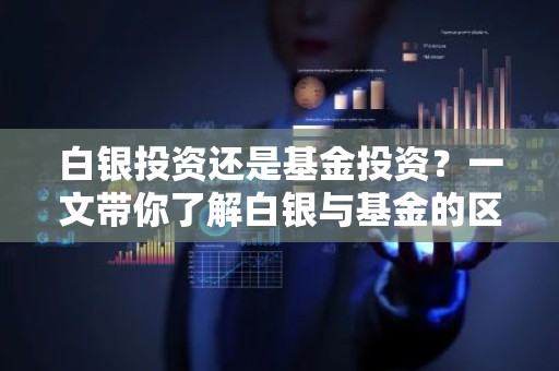 白银投资还是基金投资？一文带你了解白银与基金的区别