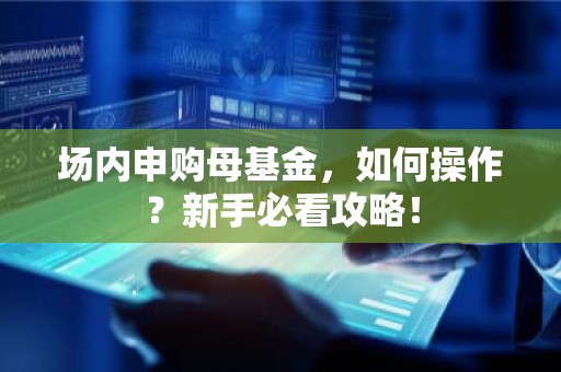 场内申购母基金，如何操作？新手必看攻略！