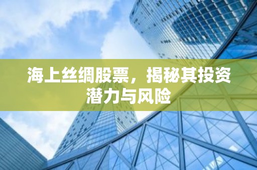 海上丝绸股票，揭秘其投资潜力与风险