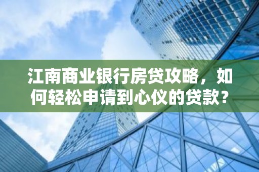 江南商业银行房贷攻略，如何轻松申请到心仪的贷款？