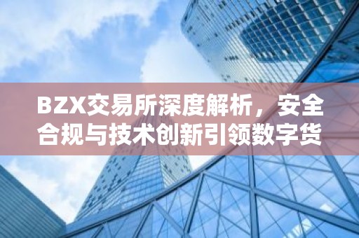 BZX交易所深度解析，安全合规与技术创新引领数字货币交易