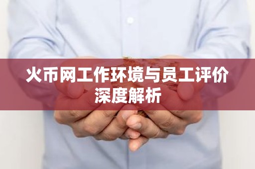 火币网工作环境与员工评价深度解析