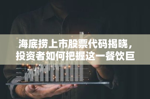 海底捞上市股票代码揭晓，投资者如何把握这一餐饮巨头的新机遇？