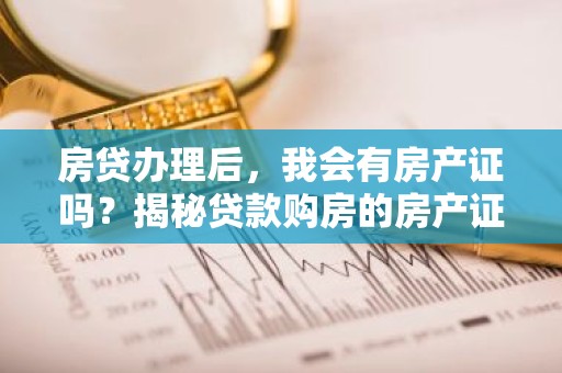 房贷办理后，我会有房产证吗？揭秘贷款购房的房产证问题