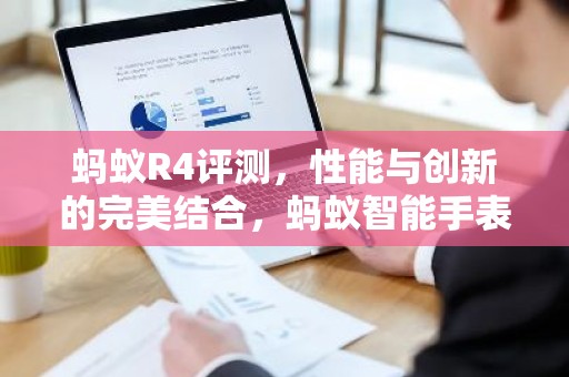 蚂蚁R4评测，性能与创新的完美结合，蚂蚁智能手表全面解析