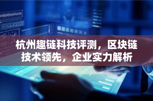 杭州趣链科技评测，区块链技术领先，企业实力解析