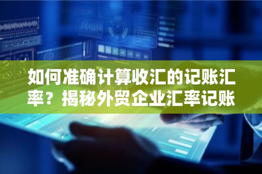 如何准确计算收汇的记账汇率？揭秘外贸企业汇率记账技巧