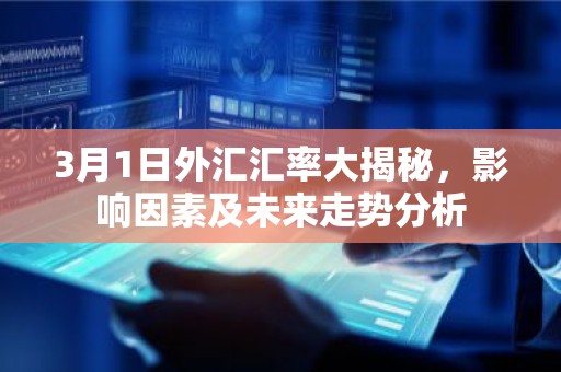 3月1日外汇汇率大揭秘，影响因素及未来走势分析