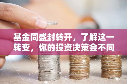 基金同盛封转开，了解这一转变，你的投资决策会不同！