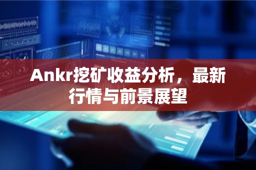 Ankr挖矿收益分析，最新行情与前景展望