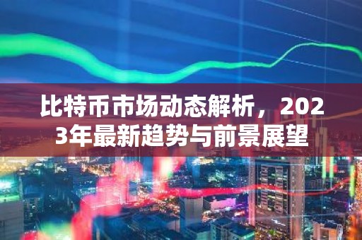 比特币市场动态解析，2023年最新趋势与前景展望