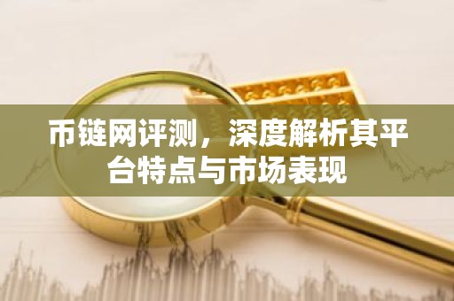 币链网评测，深度解析其平台特点与市场表现