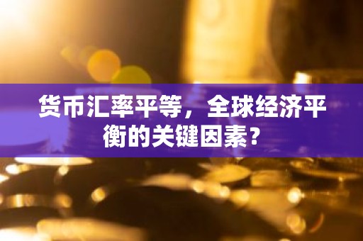 货币汇率平等，全球经济平衡的关键因素？