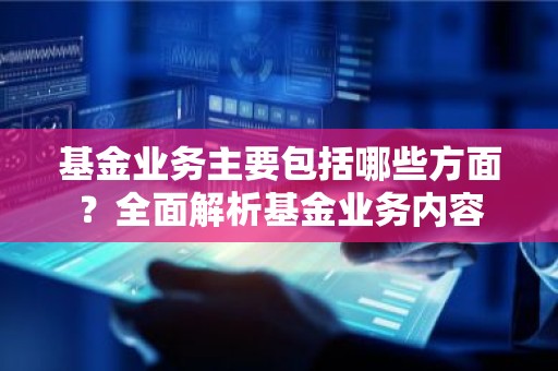 基金业务主要包括哪些方面？全面解析基金业务内容