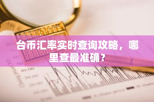 台币汇率实时查询攻略，哪里查最准确？