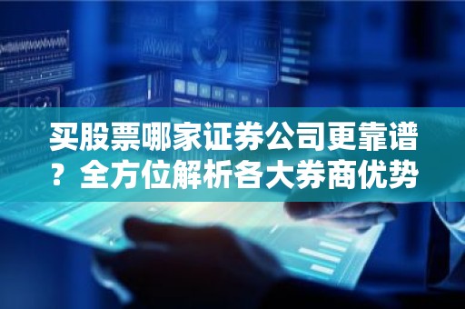 买股票哪家证券公司更靠谱？全方位解析各大券商优势