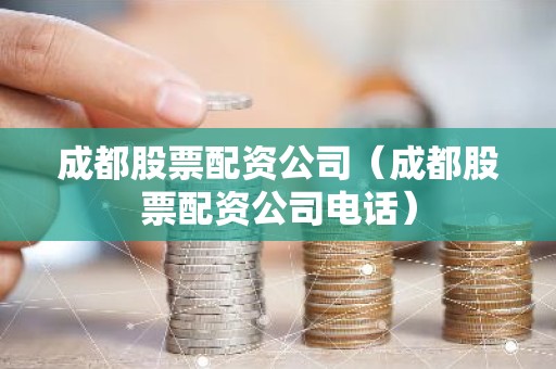 成都股票配资公司（成都股票配资公司电话）