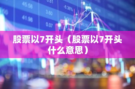 股票以7开头（股票以7开头什么意思）