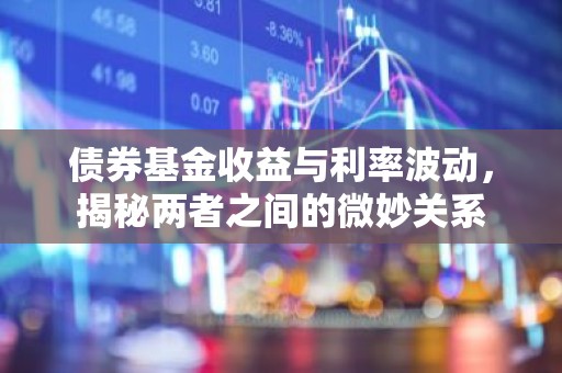 债券基金收益与利率波动，揭秘两者之间的微妙关系