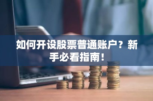 如何开设股票普通账户？新手必看指南！