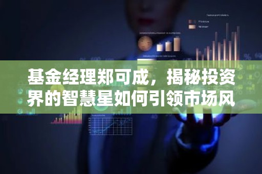 基金经理郑可成，揭秘投资界的智慧星如何引领市场风向标