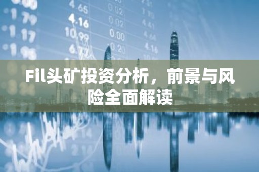 Fil头矿投资分析，前景与风险全面解读
