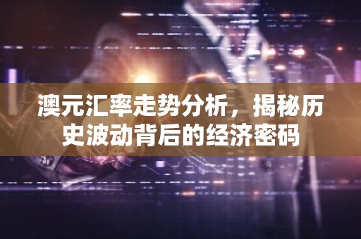 澳元汇率走势分析，揭秘历史波动背后的经济密码