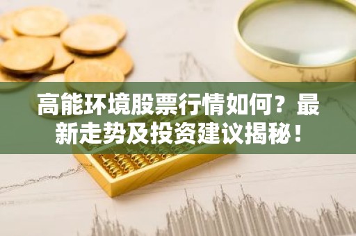 高能环境股票行情如何？最新走势及投资建议揭秘！
