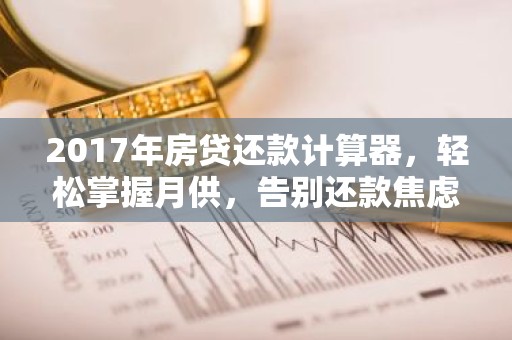 2017年房贷还款计算器，轻松掌握月供，告别还款焦虑！