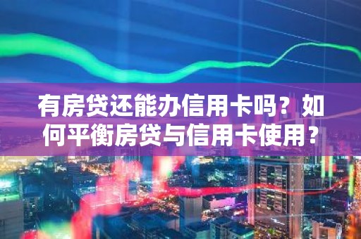 有房贷还能办信用卡吗？如何平衡房贷与信用卡使用？