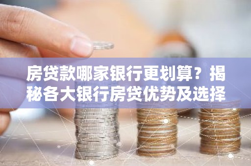 房贷款哪家银行更划算？揭秘各大银行房贷优势及选择技巧