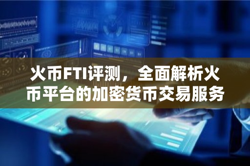火币FTI评测，全面解析火币平台的加密货币交易服务