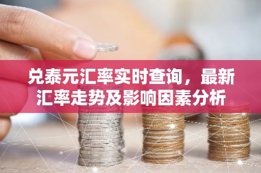 兑泰元汇率实时查询，最新汇率走势及影响因素分析