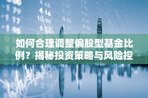 如何合理调整偏股型基金比例？揭秘投资策略与风险控制