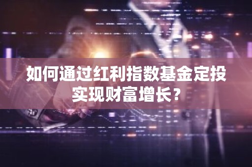 如何通过红利指数基金定投实现财富增长？