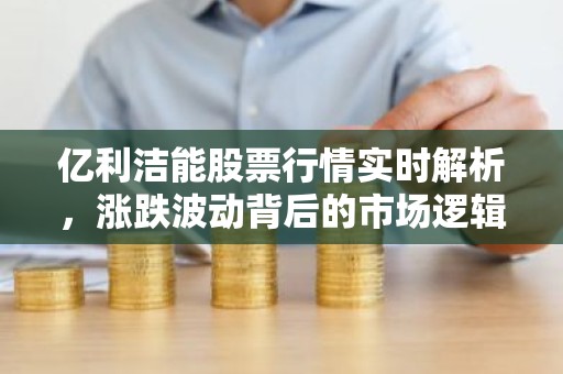 亿利洁能股票行情实时解析，涨跌波动背后的市场逻辑