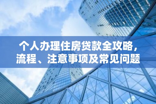 个人办理住房贷款全攻略，流程、注意事项及常见问题解答