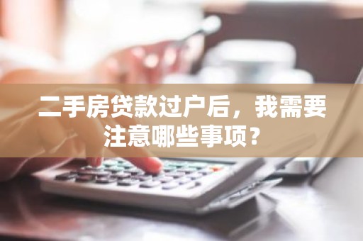 二手房贷款过户后，我需要注意哪些事项？