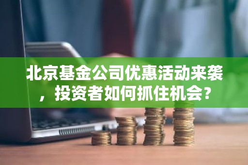 北京基金公司优惠活动来袭，投资者如何抓住机会？