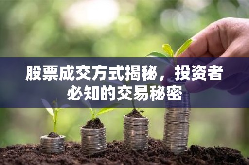 股票成交方式揭秘，投资者必知的交易秘密
