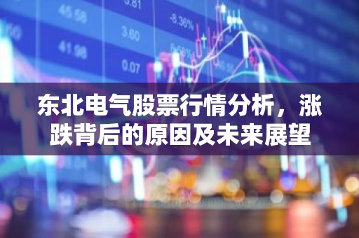 东北电气股票行情分析，涨跌背后的原因及未来展望