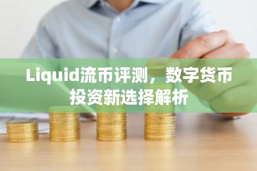 Liquid流币评测，数字货币投资新选择解析
