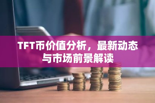 TFT币价值分析，最新动态与市场前景解读