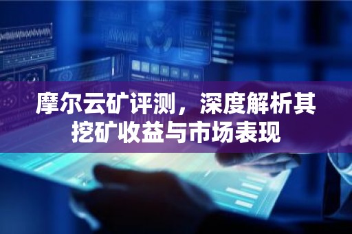 摩尔云矿评测，深度解析其挖矿收益与市场表现