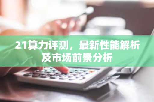 21算力评测，最新性能解析及市场前景分析