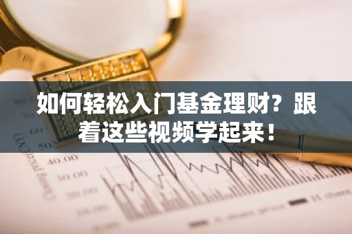 如何轻松入门基金理财？跟着这些视频学起来！
