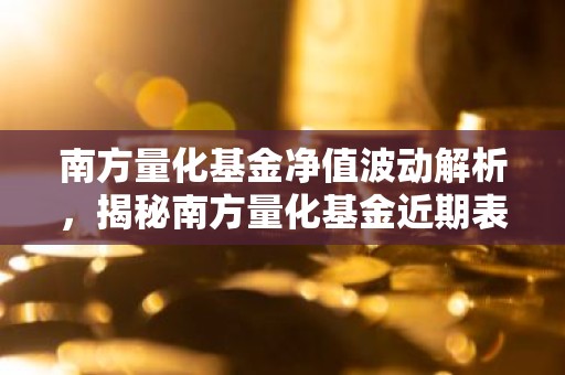 南方量化基金净值波动解析，揭秘南方量化基金近期表现