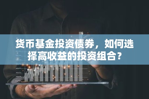 货币基金投资债券，如何选择高收益的投资组合？
