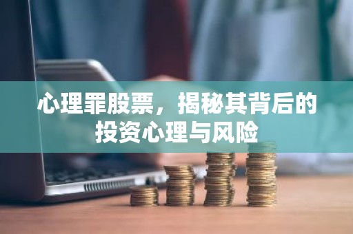 心理罪股票，揭秘其背后的投资心理与风险
